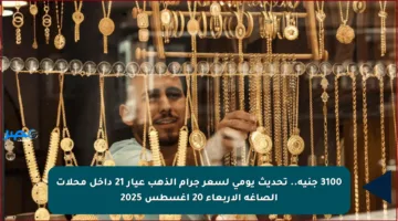 3100 جنيه.. تحديث يومي لسعر جرام الذهب عيار 21 داخل محلات الصاغة الأربعاء 20 أغسطس 2025